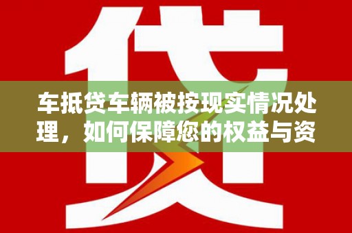 岚皋车抵贷车辆被按现实情况处理，如何保障您的权益与资产安全？